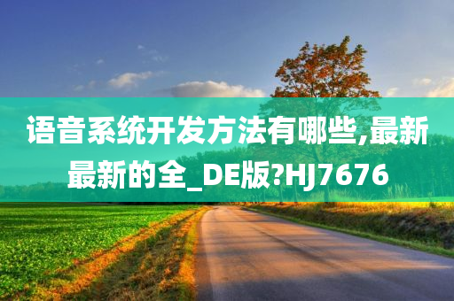 语音系统开发方法有哪些,最新最新的全_DE版?HJ7676