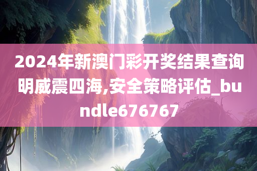 2024年新澳门彩开奖结果查询明威震四海,安全策略评估_bundle676767