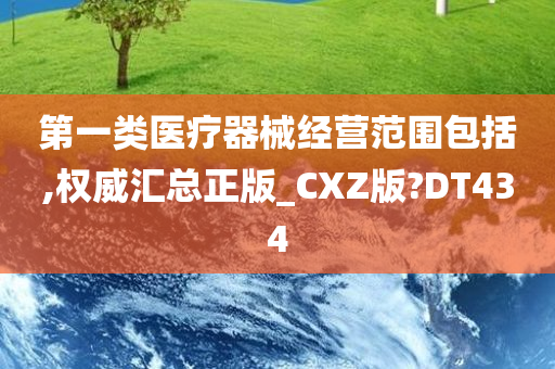 第一类医疗器械经营范围包括,权威汇总正版_CXZ版?DT434