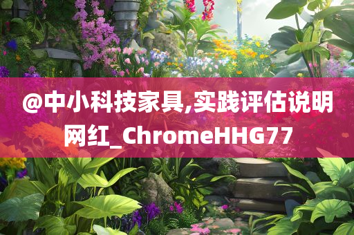 @中小科技家具,实践评估说明网红_ChromeHHG77