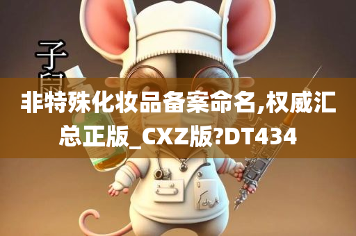 非特殊化妆品备案命名,权威汇总正版_CXZ版?DT434