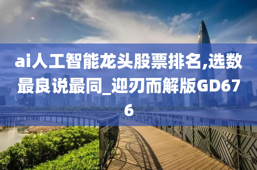 ai人工智能龙头股票排名,选数最良说最同_迎刃而解版GD676