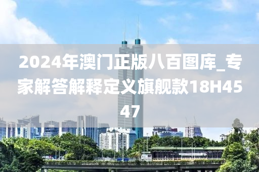 2024年澳门正版八百图库_专家解答解释定义旗舰款18H4547