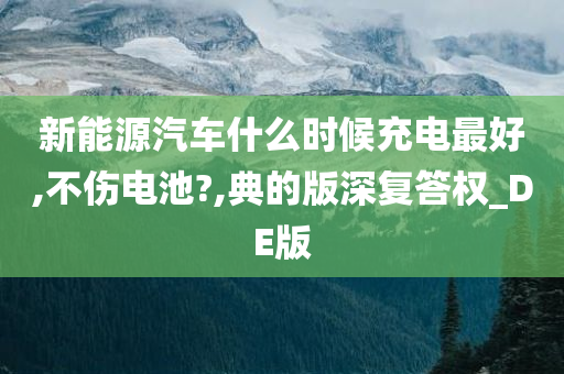 新能源汽车什么时候充电最好,不伤电池?,典的版深复答权_DE版