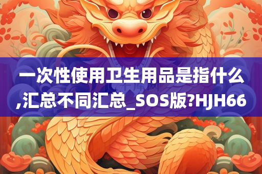 一次性使用卫生用品是指什么,汇总不同汇总_SOS版?HJH66