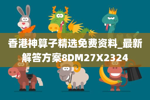 香港神算子精选免费资料_最新解答方案8DM27X2324