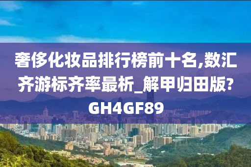 奢侈化妆品排行榜前十名,数汇齐游标齐率最析_解甲归田版?GH4GF89