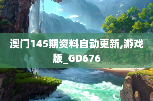 澳门145期资料自动更新,游戏版_GD676