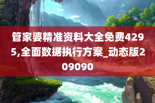 管家婆精准资料大全免费4295,全面数据执行方案_动态版209090