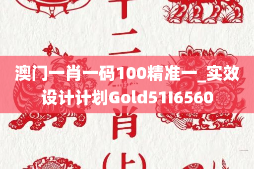 澳门一肖一码100精准一_实效设计计划Gold51I6560