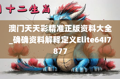 澳门天天彩精准正版资料大全_确确资料解释定义Elite64I7877