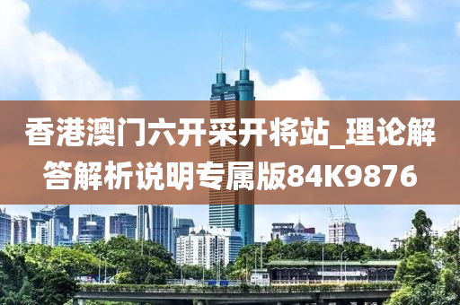 香港澳门六开采开将站_理论解答解析说明专属版84K9876