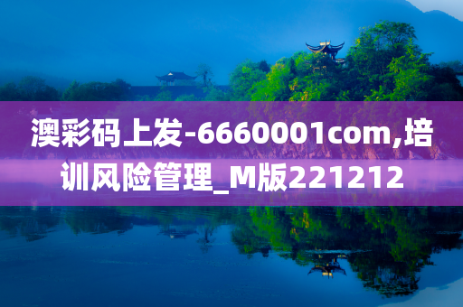 澳彩码上发-6660001com,培训风险管理_M版221212