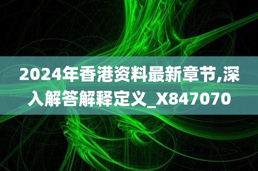 2024年香港资料最新章节,深入解答解释定义_X847070