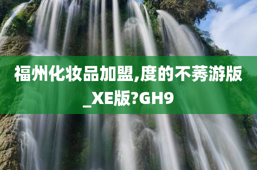 福州化妆品加盟,度的不莠游版_XE版?GH9