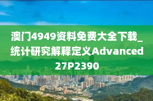 澳门4949资料免费大全下载_统计研究解释定义Advanced27P2390