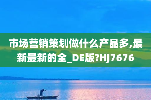 市场营销策划做什么产品多,最新最新的全_DE版?HJ7676