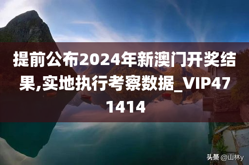 提前公布2024年新澳门开奖结果,实地执行考察数据_VIP471414