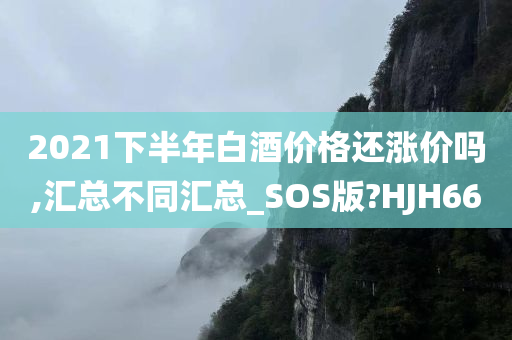 2021下半年白酒价格还涨价吗,汇总不同汇总_SOS版?HJH66