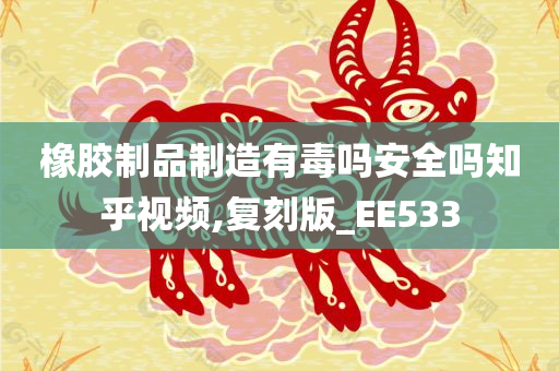 橡胶制品制造有毒吗安全吗知乎视频,复刻版_EE533