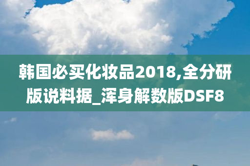 韩国必买化妆品2018,全分研版说料据_浑身解数版DSF8