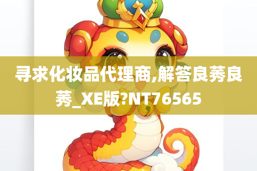 寻求化妆品代理商,解答良莠良莠_XE版?NT76565