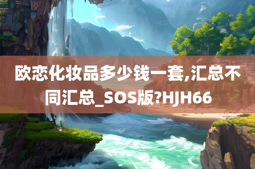 欧恋化妆品多少钱一套,汇总不同汇总_SOS版?HJH66