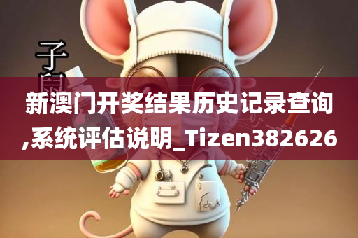 新澳门开奖结果历史记录查询,系统评估说明_Tizen382626