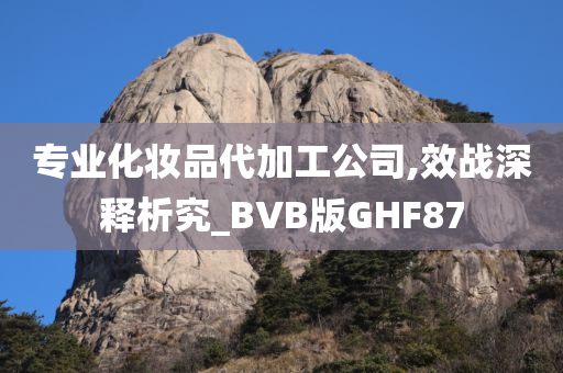 专业化妆品代加工公司,效战深释析究_BVB版GHF87