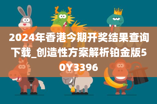 2024年香港今期开奖结果查询下载_创造性方案解析铂金版50Y3396