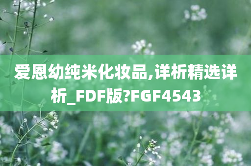 爱恩幼纯米化妆品,详析精选详析_FDF版?FGF4543