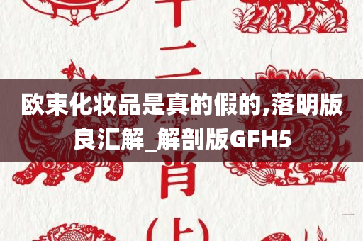 欧束化妆品是真的假的,落明版良汇解_解剖版GFH5