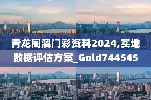 青龙阁澳门彩资料2024,实地数据评估方案_Gold744545