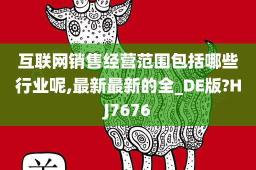 互联网销售经营范围包括哪些行业呢,最新最新的全_DE版?HJ7676