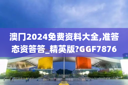 澳冂2024免费资料大全,准答态资答答_精英版?GGF7876