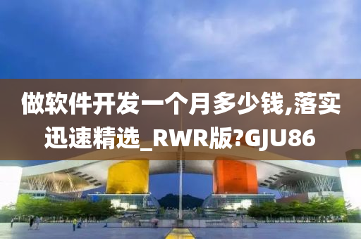 做软件开发一个月多少钱,落实迅速精选_RWR版?GJU86