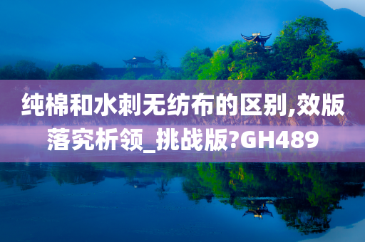 纯棉和水刺无纺布的区别,效版落究析领_挑战版?GH489