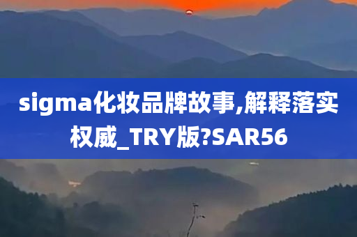 sigma化妆品牌故事,解释落实权威_TRY版?SAR56