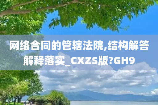 网络合同的管辖法院,结构解答解释落实_CXZS版?GH9