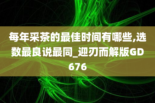 每年采茶的最佳时间有哪些,选数最良说最同_迎刃而解版GD676