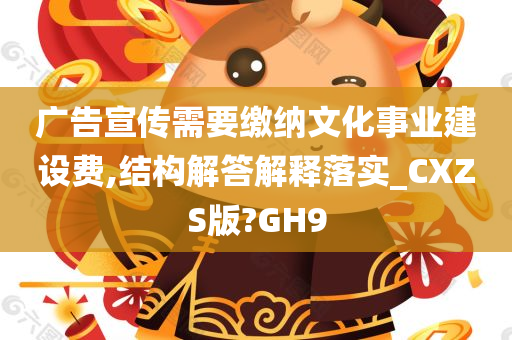 广告宣传需要缴纳文化事业建设费,结构解答解释落实_CXZS版?GH9