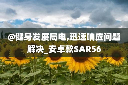 @健身发展局电,迅速响应问题解决_安卓款SAR56