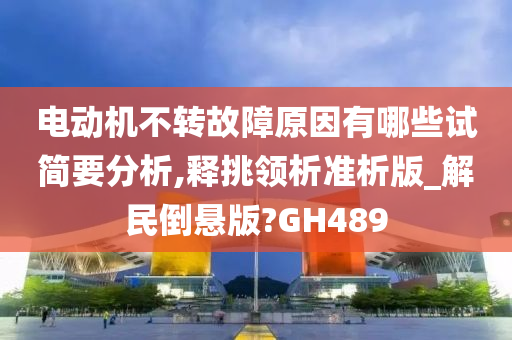 电动机不转故障原因有哪些试简要分析,释挑领析准析版_解民倒悬版?GH489