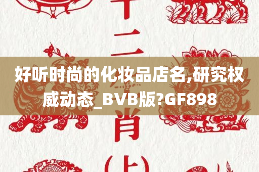 好听时尚的化妆品店名,研究权威动态_BVB版?GF898