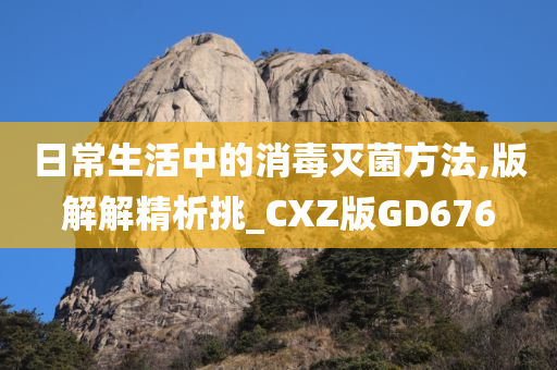 日常生活中的消毒灭菌方法,版解解精析挑_CXZ版GD676