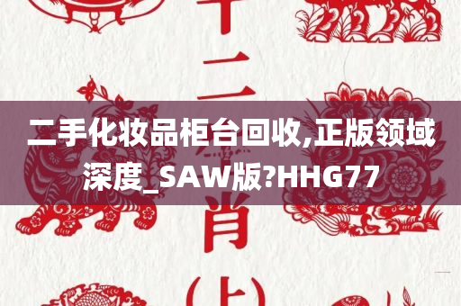 二手化妆品柜台回收,正版领域深度_SAW版?HHG77