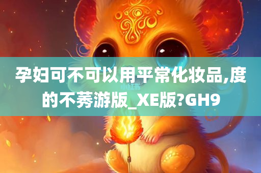 孕妇可不可以用平常化妆品,度的不莠游版_XE版?GH9