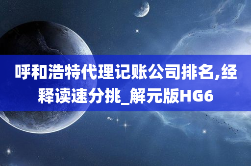 呼和浩特代理记账公司排名,经释读速分挑_解元版HG6