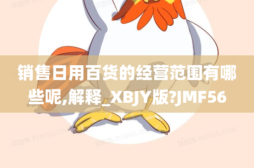 销售日用百货的经营范围有哪些呢,解释_XBJY版?JMF56