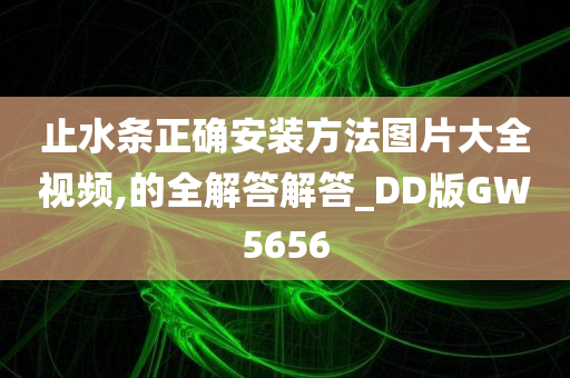 止水条正确安装方法图片大全视频,的全解答解答_DD版GW5656